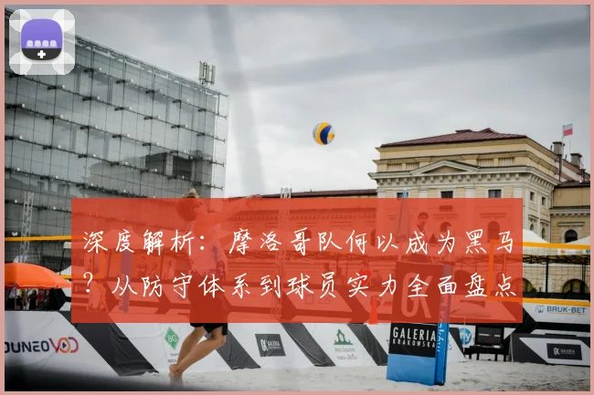 深度解析：摩洛哥队何以成为黑马？从防守体系到球员实力全面盘点