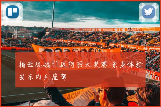 梅西观战F1迈阿密大奖赛 亲身体验安东内利座驾
