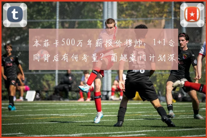 本菲卡500万年薪报价穆帅，1+1合同背后有何考量？葡超豪门计划深度解析