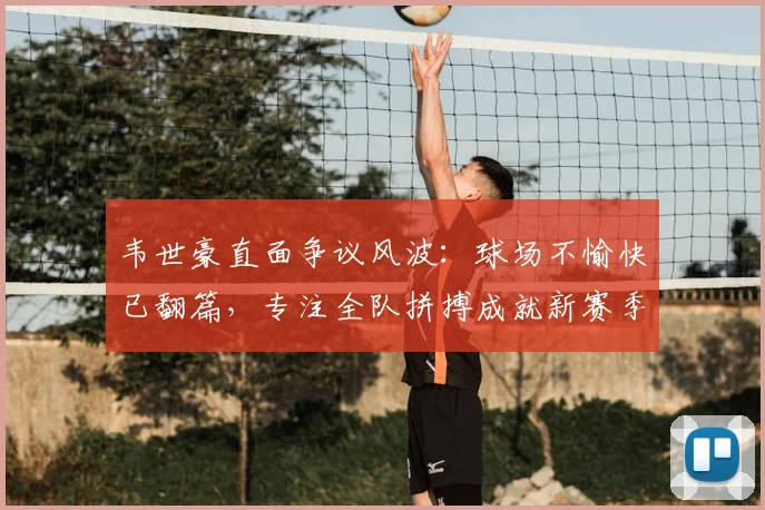 韦世豪直面争议风波：球场不愉快已翻篇，专注全队拼搏成就新赛季