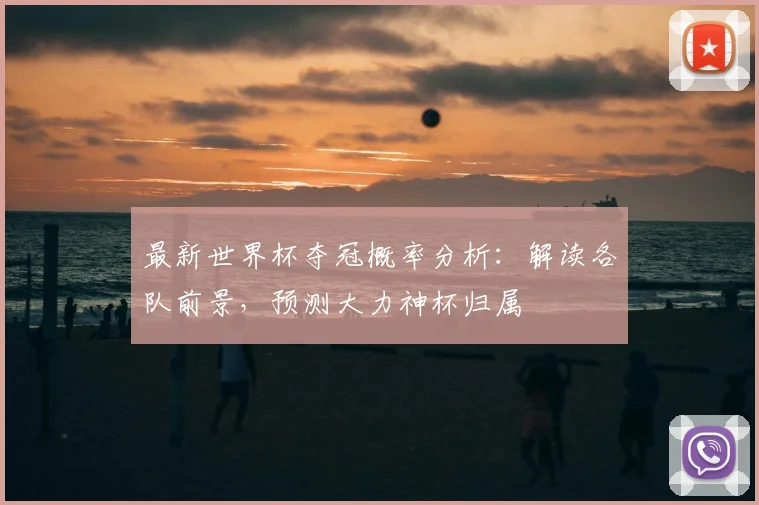 最新世界杯夺冠概率分析：解读各队前景，预测大力神杯归属