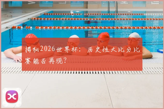 揭秘2026世界杯:历史性大比分比赛能否再现?