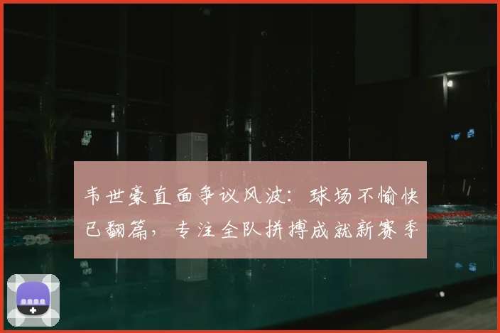 韦世豪直面争议风波：球场不愉快已翻篇，专注全队拼搏成就新赛季