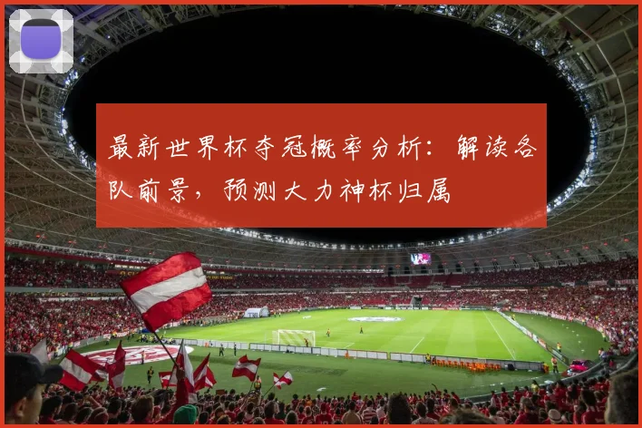 最新世界杯夺冠概率分析:解读各队前景,预测大力神杯归属