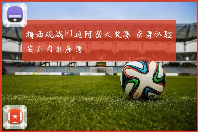 梅西观战F1迈阿密大奖赛 亲身体验安东内利座驾