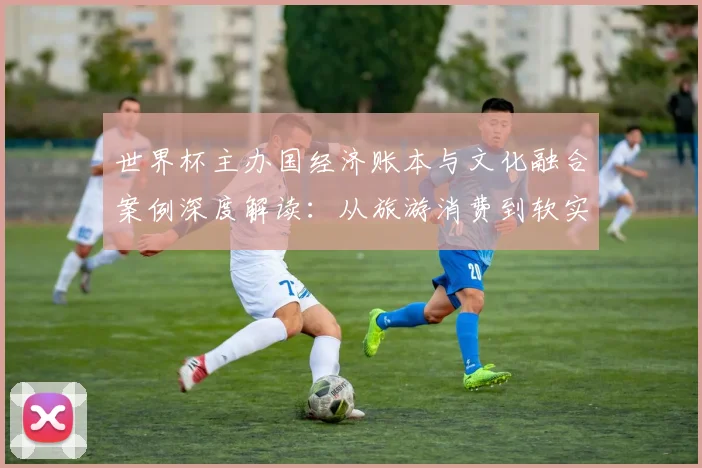 世界杯主办国经济账本与文化融合案例深度解读:从旅游消费到软实力提升