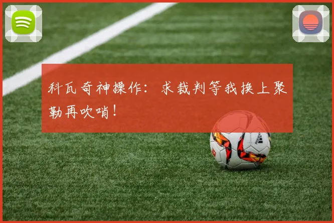 科瓦奇神操作：求裁判等我换上聚勒再吹哨！