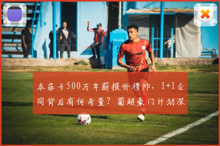 本菲卡500万年薪报价穆帅，1+1合同背后有何考量？葡超豪门计划深度解析