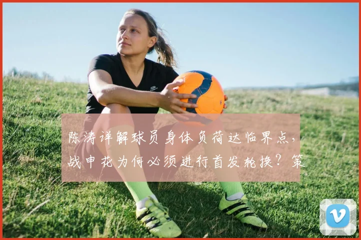 陈涛详解球员身体负荷达临界点，战申花为何必须进行首发轮换？策略分析