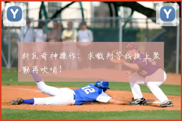 科瓦奇神操作：求裁判等我换上聚勒再吹哨！
